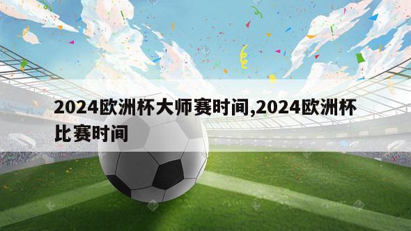 2024欧洲杯大师赛时间,2024欧洲杯比赛时间