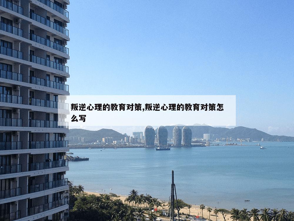 叛逆心理的教育对策,叛逆心理的教育对策怎么写