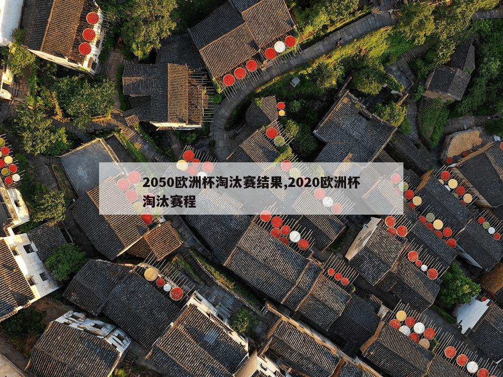 2050欧洲杯淘汰赛结果,2020欧洲杯淘汰赛程