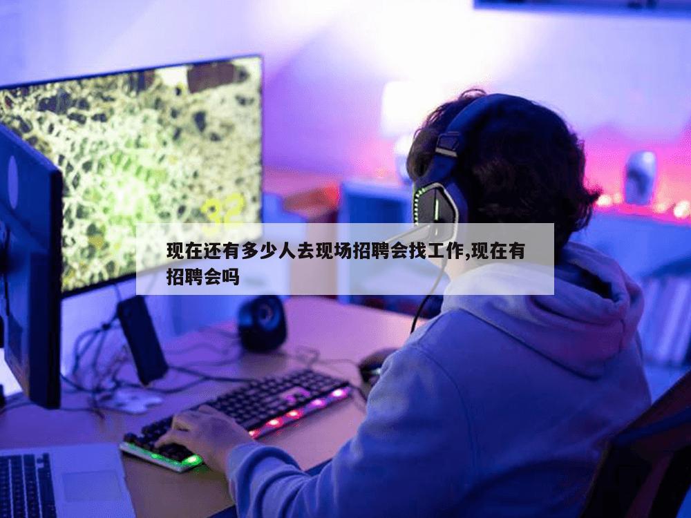 现在还有多少人去现场招聘会找工作,现在有招聘会吗