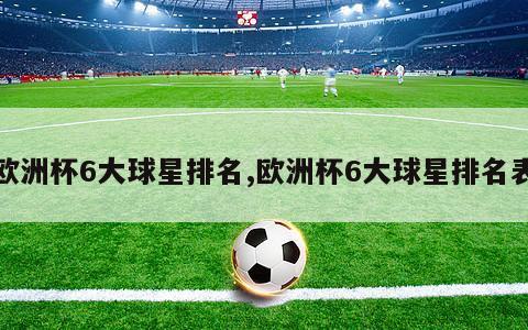 欧洲杯6大球星排名,欧洲杯6大球星排名表