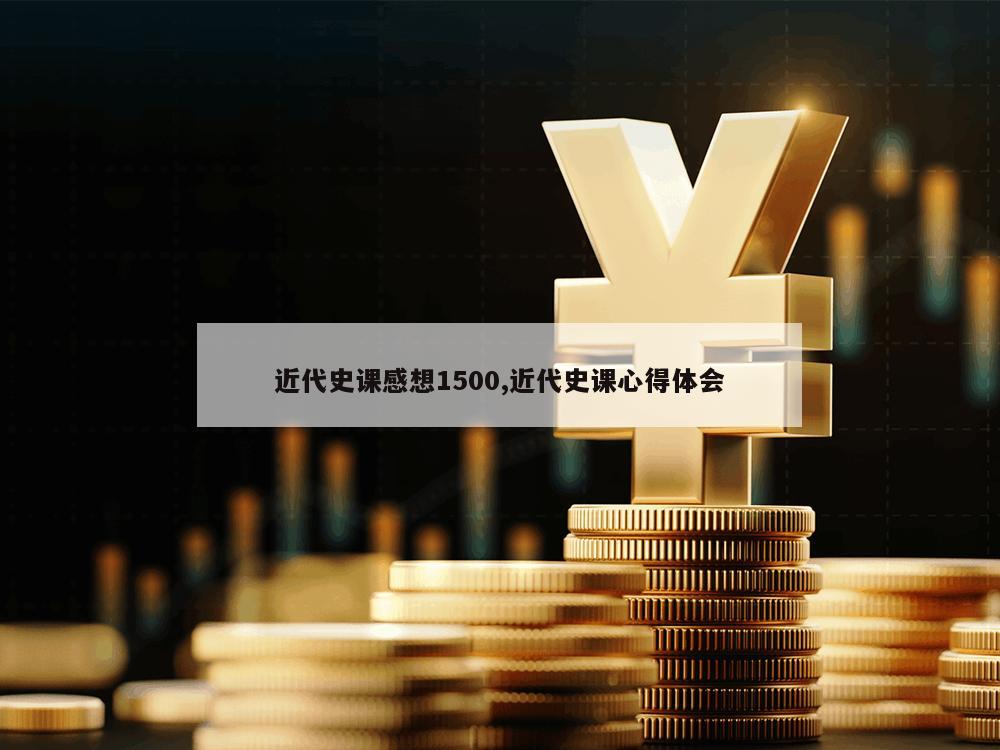 近代史课感想1500,近代史课心得体会