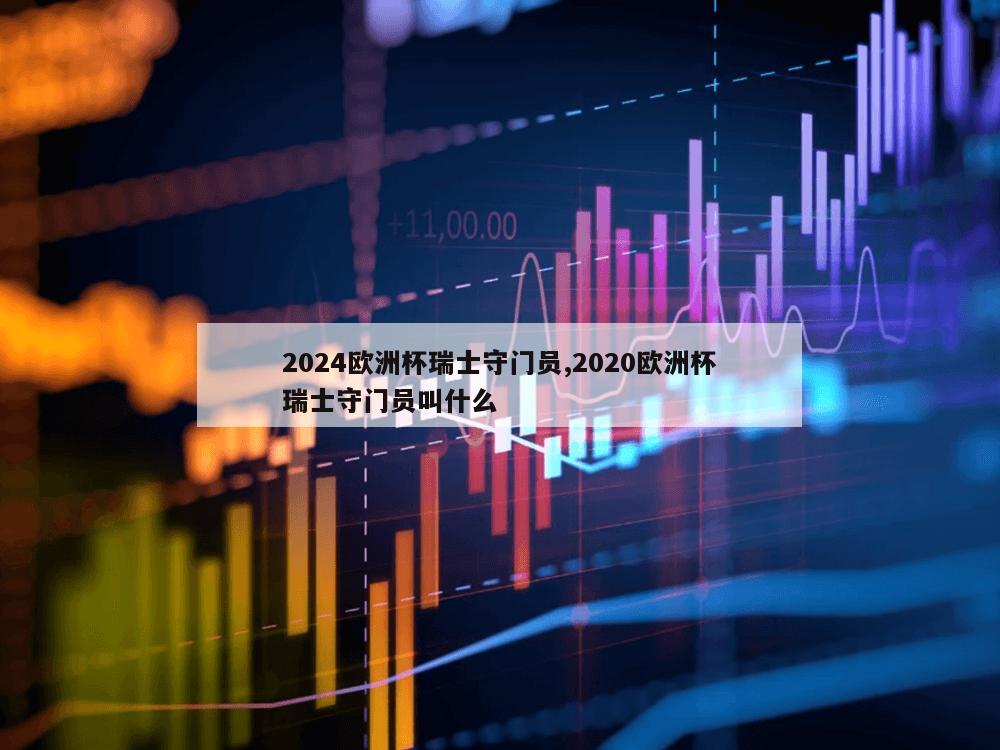 2024欧洲杯瑞士守门员,2020欧洲杯瑞士守门员叫什么