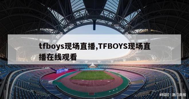 tfboys现场直播,TFBOYS现场直播在线观看