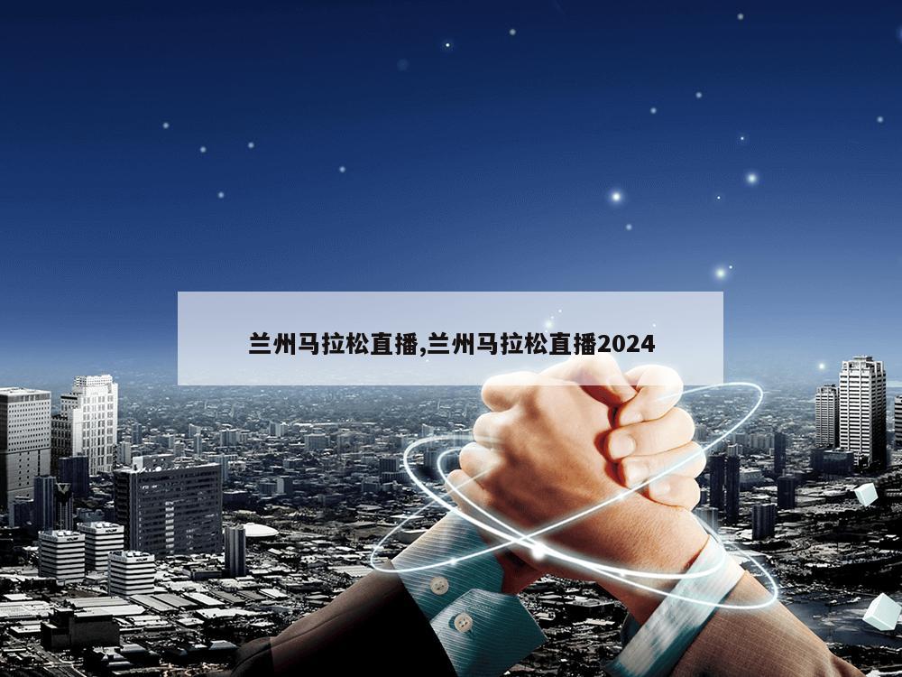 兰州马拉松直播,兰州马拉松直播2024