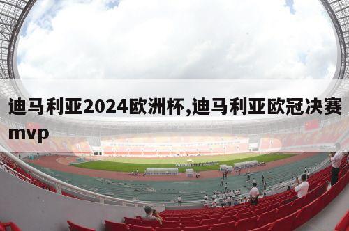 迪马利亚2024欧洲杯,迪马利亚欧冠决赛mvp