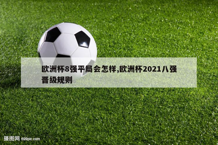 欧洲杯8强平局会怎样,欧洲杯2021八强晋级规则